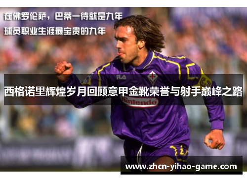 西格诺里辉煌岁月回顾意甲金靴荣誉与射手巅峰之路 西格诺里辉煌岁月回顾意甲金靴荣誉与射手巅峰之路