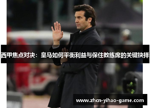西甲焦点对决：皇马如何平衡利益与保住教练席的关键抉择