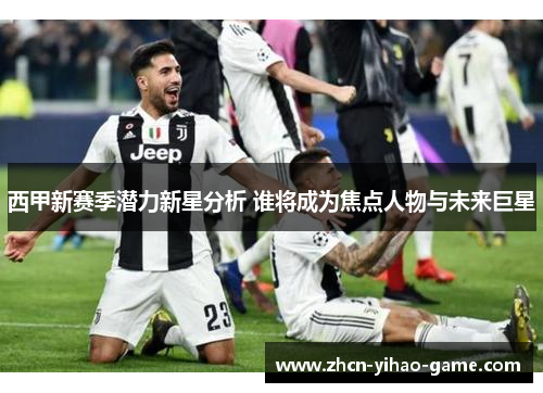 西甲新赛季潜力新星分析 谁将成为焦点人物与未来巨星