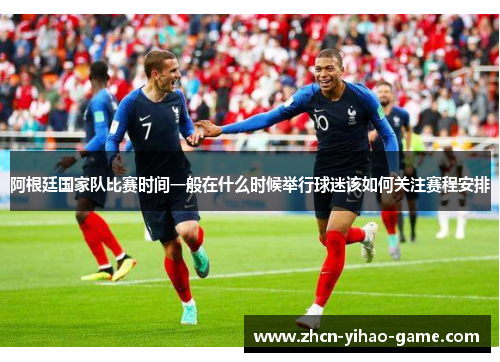 阿根廷国家队比赛时间一般在什么时候举行球迷该如何关注赛程安排