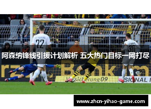 阿森纳锋线引援计划解析 五大热门目标一网打尽