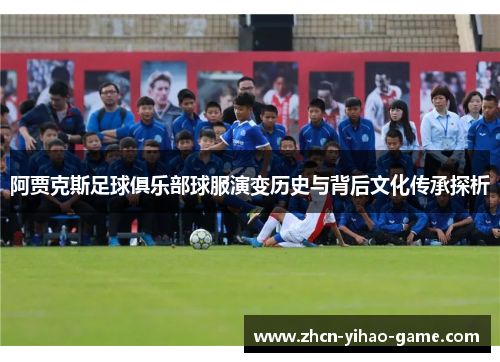 阿贾克斯足球俱乐部球服演变历史与背后文化传承探析 阿贾克斯足球俱乐部球服演变历史与背后文化传承探析